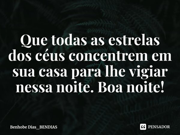 ⁠Que todas as estrelas dos céus concentrem em sua casa para lhe vigiar nessa noite. Boa noite!... Frase de Benhobe Dias_BENDIAS.