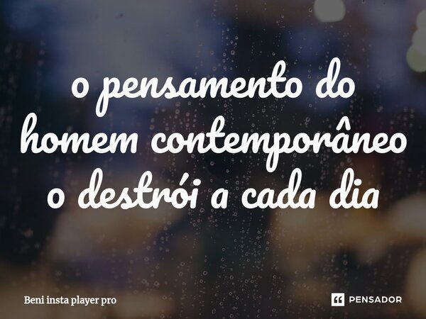 ⁠o pensamento do homem contemporâneo o destrói a cada dia... Frase de Beni insta player pro.