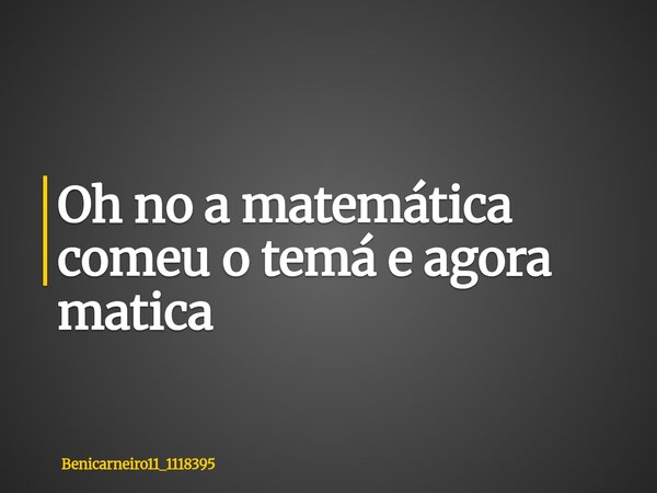 Oh no a matemática comeu o temá e agora matica⁠... Frase de Benicarneiro11_1118395.