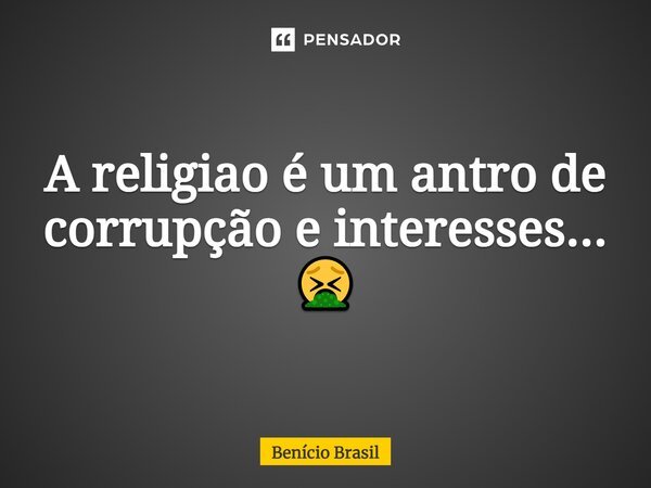 ⁠A religião é um antro de corrupção e interesses... 🤮... Frase de Benício Brasil.