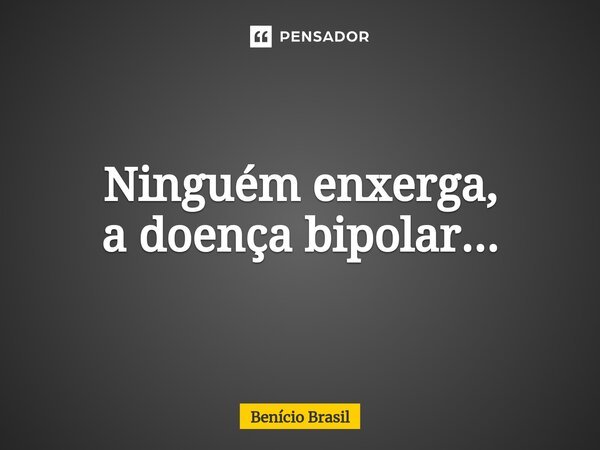 ⁠Ninguém enxerga, a doença bipolar...... Frase de Benício Brasil.