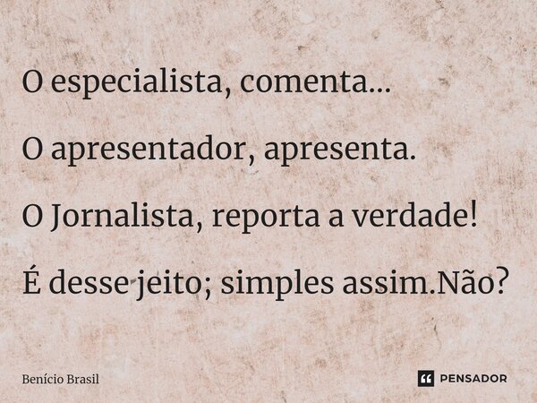 ⁠O especialista, comenta... ⁠O apresentador, apresenta. O Jornalista, reporta a verdade! É desse jeito; simples assim.Não?... Frase de Benício Brasil.