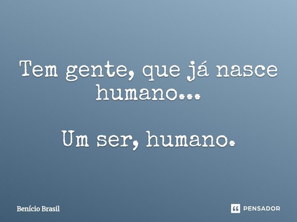 Tem gente, que já nasce humano... Um ser, humano.... Frase de Benício Brasil.