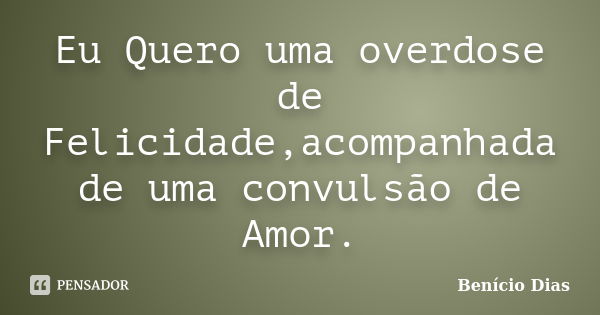 Eu Quero uma overdose de Felicidade,acompanhada de uma convulsão de Amor.... Frase de Benício Dias.