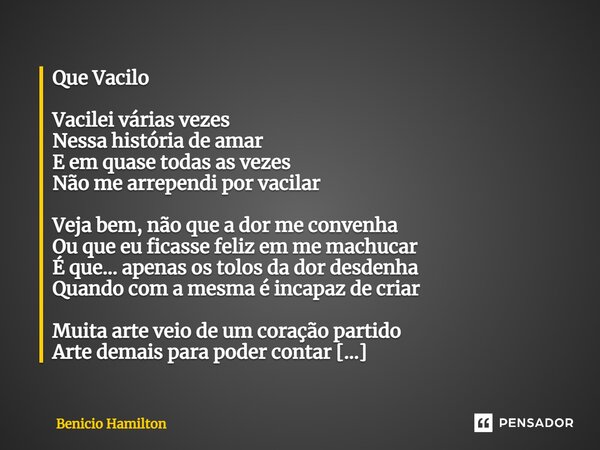 Que Vacilo ⁠Vacilei várias vezes Nessa história de amar E em quase todas as vezes Não me arrependi por vacilar Veja bem, não que a dor me convenha Ou que eu fic... Frase de Benicio Hamilton.