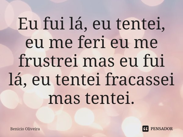 Eu fui lá, eu tentei, eu me feri eu me frustrei mas eu fui lá, eu tentei fracassei mas tentei.... Frase de Benicio Oliveira.