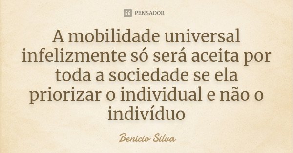 A mobilidade universal infelizmente só será aceita por toda a sociedade se ela priorizar o individual e não o indivíduo... Frase de Benício Silva.