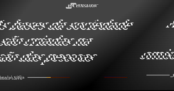 As bases da sociedade são criadas na omissão das pessoas... Frase de Benício Silva.