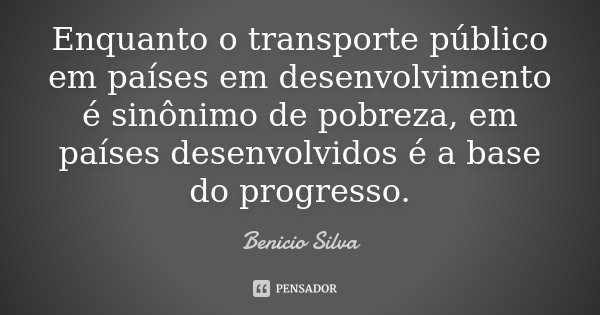 Enquanto o transporte público em países em desenvolvimento é sinônimo de pobreza, em países desenvolvidos é a base do progresso.... Frase de Benício Silva.