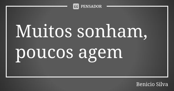 Muitos sonham, poucos agem... Frase de Benício Silva.