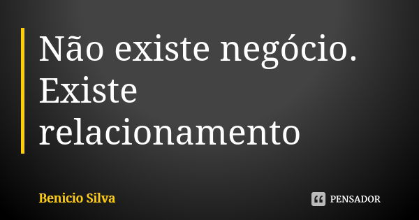 Não existe negócio. Existe relacionamento... Frase de Benício Silva.