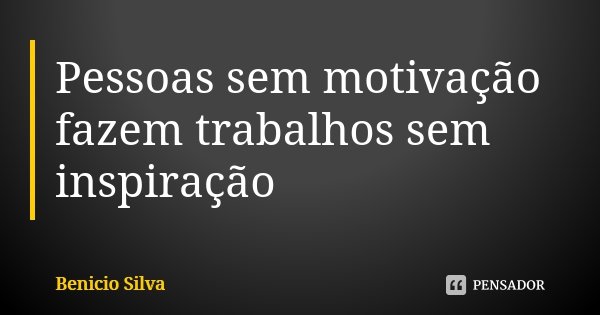 Pessoas sem motivação fazem trabalhos sem inspiração... Frase de Benício Silva.