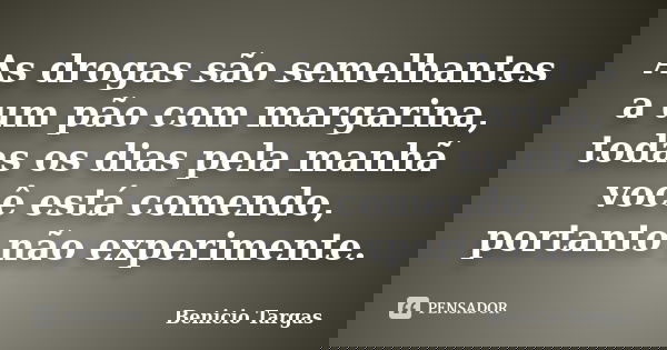 As drogas são semelhantes a um pão com margarina, todas os dias pela manhã você está comendo, portanto não experimente.... Frase de Benicio Targas.