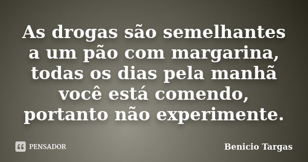 As drogas são semelhantes a um pão com margarina, todas os dias pela manhã você está comendo, portanto não experimente.... Frase de Benicio Targas.