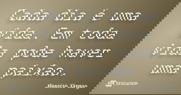 Cada dia é uma vida. Em toda vida pode haver uma paixão.... Frase de Benicio Targas.