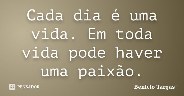 Cada dia é uma vida. Em toda vida pode haver uma paixão.... Frase de Benicio Targas.