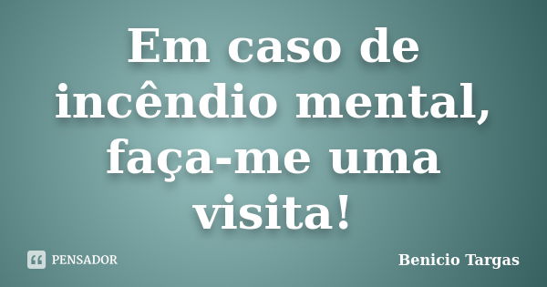 Em caso de incêndio mental, faça-me uma visita!... Frase de Benicio Targas.