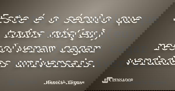 Este é o século que todos nós(eu) resolveram cagar verdades universais.... Frase de Benicio Targas.