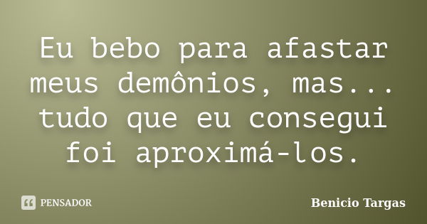 Eu bebo para afastar meus demônios, mas... tudo que eu consegui foi aproximá-los.... Frase de Benicio Targas.