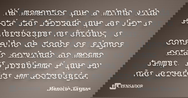 Há momentos que a minha vida está tão ferrada que ao ler o horóscopo no ônibus, o conselho de todos os signos estão servindo ao mesmo tempo. O problema é que eu... Frase de Benicio Targas.
