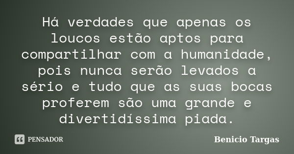 Há verdades que apenas os loucos estão aptos para compartilhar com a humanidade, pois nunca serão levados a sério e tudo que as suas bocas proferem são uma gran... Frase de Benicio Targas.