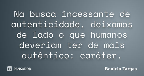 Na busca incessante de autenticidade, deixamos de lado o que humanos deveriam ter de mais autêntico: caráter.... Frase de Benicio Targas.