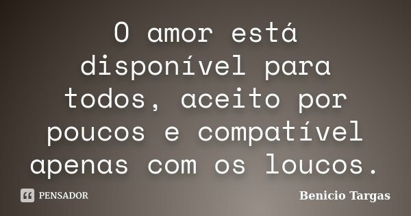 O amor está disponível para todos, aceito por poucos e compatível apenas com os loucos.... Frase de Benicio Targas.