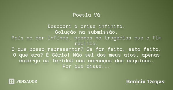 Poesia Vã Descobri a crise infinita. Solução na submissão. Pois na dor infinda, apenas há tragédias que o fim replica. O que posso representar? Se for feito, es... Frase de Benicio Targas.