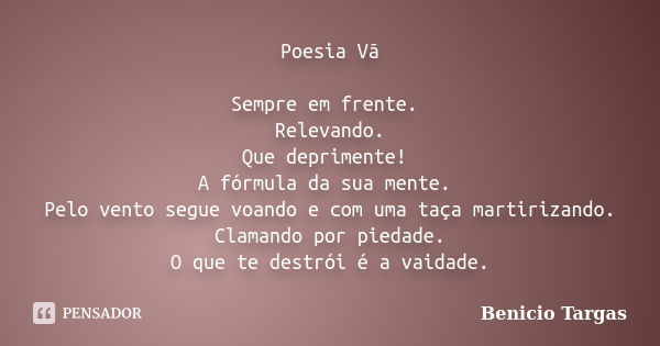 Poesia Vã Sempre em frente. Relevando. Que deprimente! A fórmula da sua mente. Pelo vento segue voando e com uma taça martirizando. Clamando por piedade. O que ... Frase de Benicio Targas.