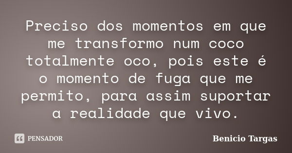 Preciso dos momentos em que me transformo num coco totalmente oco, pois este é o momento de fuga que me permito, para assim suportar a realidade que vivo.... Frase de Benicio Targas.