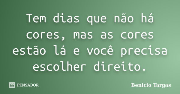 Tem dias que não há cores, mas as cores estão lá e você precisa escolher direito.... Frase de Benicio Targas.