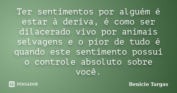 Ter sentimentos por alguém é estar à deriva, é como ser dilacerado vivo por animais selvagens e o pior de tudo é quando este sentimento possui o controle absolu... Frase de Benicio Targas.