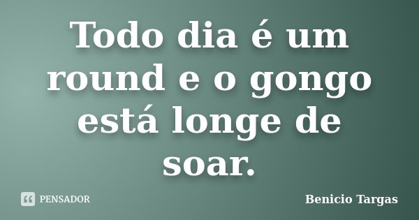 Todo dia é um round e o gongo está longe de soar.... Frase de Benicio Targas.