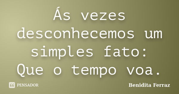 Ás vezes desconhecemos um simples fato: Que o tempo voa.... Frase de Benidita Ferraz.