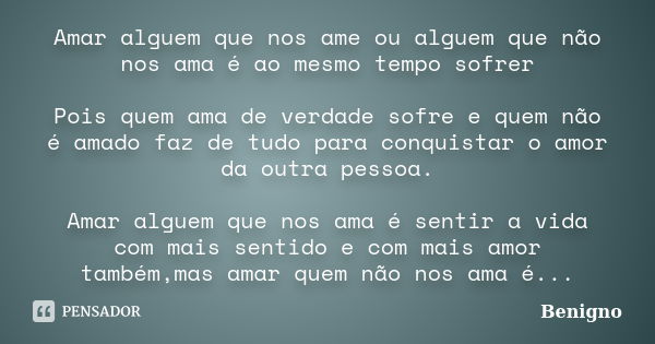 Amar alguem que nos ame ou alguem que não nos ama é ao mesmo tempo sofrer Pois quem ama de verdade sofre e quem não é amado faz de tudo para conquistar o amor d... Frase de Benigno.