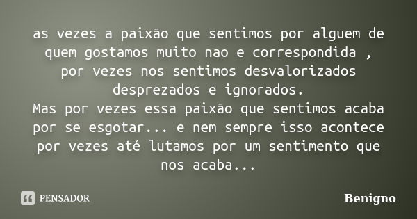 as vezes a paixão que sentimos por alguem de quem gostamos muito nao e correspondida , por vezes nos sentimos desvalorizados desprezados e ignorados. Mas por ve... Frase de Benigno.