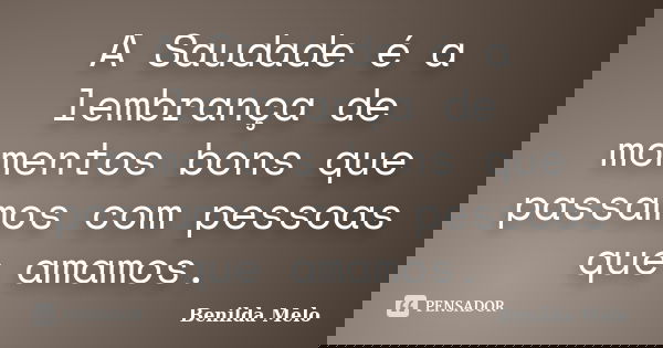 A Saudade é a lembrança de momentos bons que passamos com pessoas que amamos.... Frase de Benilda Melo.