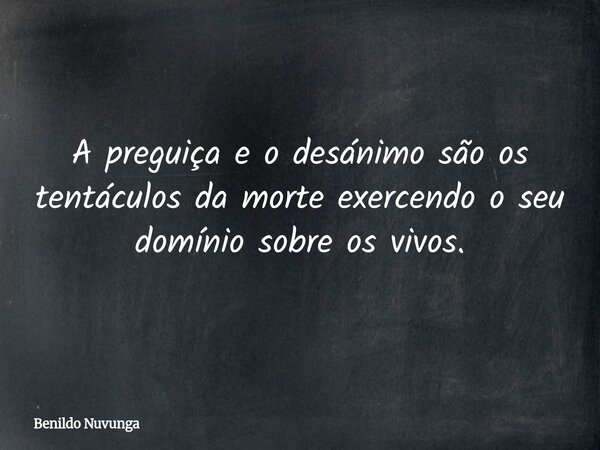 A preguiça e o desánimo são os tentáculos da morte exercendo o seu domínio sobre os vivos.... Frase de Benildo Nuvunga.