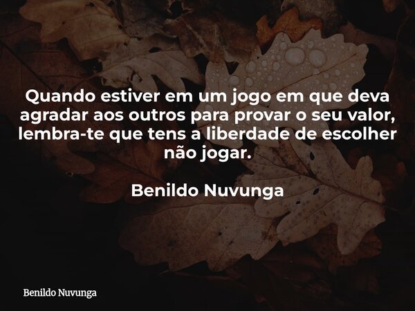 Quando estiver em um jogo em que deva agradar aos outros para provar o seu valor, lembra-te que tens a liberdade de escolher não jogar. Benildo Nuvunga... Frase de Benildo Nuvunga.