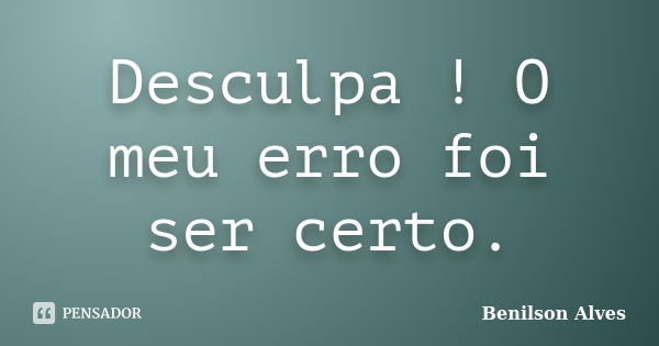 Desculpa ! O meu erro foi ser certo.... Frase de Benilson Alves.