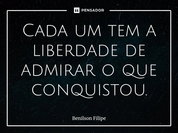 ⁠Cada um tem a liberdade de admirar o que conquistou.... Frase de Benilson Filipe.