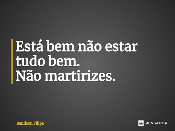 Está bem não estar tudo bem. Não martirizes.⁠... Frase de Benilson Filipe.