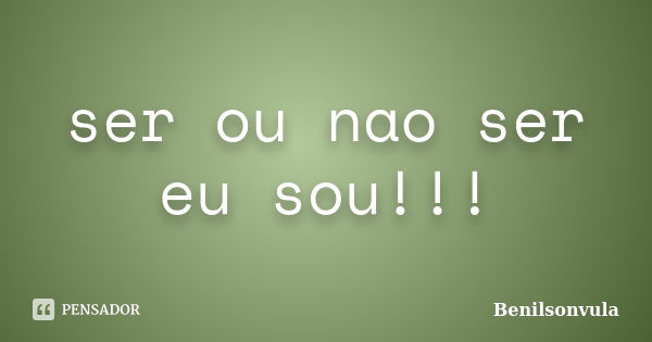 ser ou nao ser eu sou!!!... Frase de Benilsonvula.