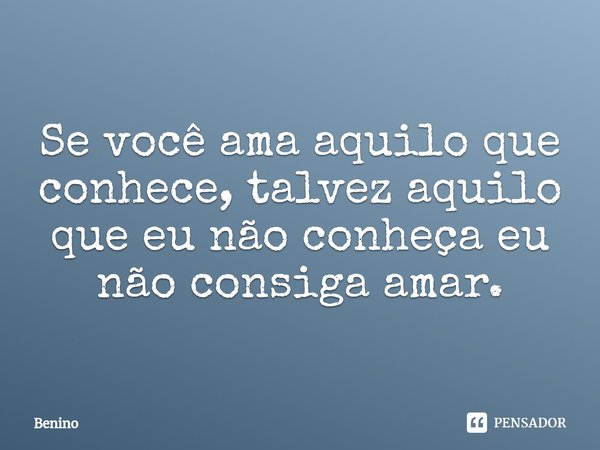 ⁠Se você ama aquilo que conhece, talvez aquilo que eu não conheça eu não consiga amar.... Frase de Benino.
