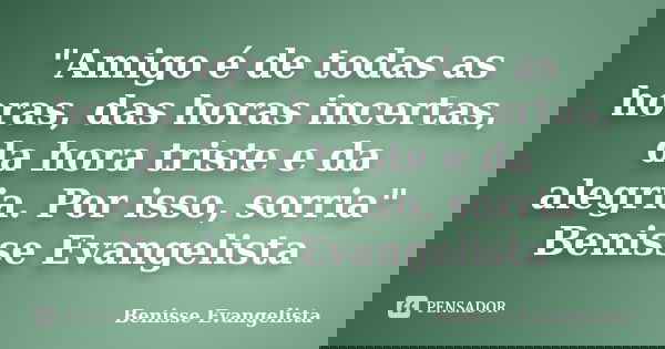 "Amigo é de todas as horas, das horas incertas, da hora triste e da alegria. Por isso, sorria" Benisse Evangelista... Frase de Benisse Evangelista.