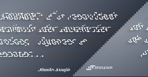 SAUDADE: É o resultado do acúmulo das ausências de coisas, lugares e pessoas...... Frase de Benito Araújo.