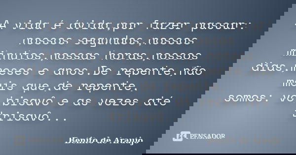 A vida é ávida,por fazer passar: nossos segundos,nossos minutos,nossas horas,nossos dias,meses e anos.De repente,não mais que,de repente, somos: vô,bisavô e as ... Frase de Benito de Araújo..