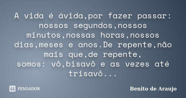 A vida é ávida,por fazer passar: nossos segundos,nossos minutos,nossas horas,nossos dias,meses e anos.De repente,não mais que,de repente, somos: vô,bisavô e as ... Frase de Benito de Araújo..