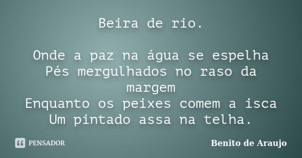 Beira de rio. Onde a paz na água se espelha Pés mergulhados no raso da margem Enquanto os peixes comem a isca Um pintado assa na telha.... Frase de Benito de Araújo..