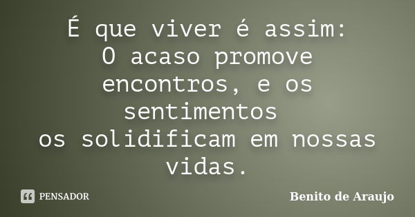 É que viver é assim: O acaso promove encontros, e os sentimentos os solidificam em nossas vidas.... Frase de Benito de Araujo.